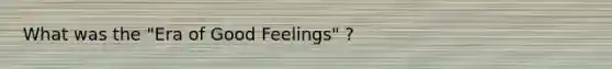 What was the "Era of Good Feelings" ?