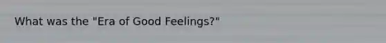 What was the "Era of Good Feelings?"