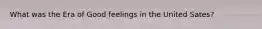 What was the Era of Good feelings in the United Sates?