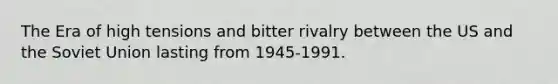 The Era of high tensions and bitter rivalry between the US and the Soviet Union lasting from 1945-1991.