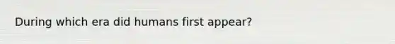 During which era did humans first appear?