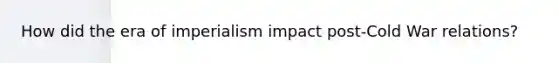 How did the era of imperialism impact post-Cold War relations?