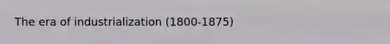 The era of industrialization (1800-1875)