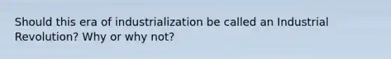 Should this era of industrialization be called an Industrial Revolution? Why or why not?