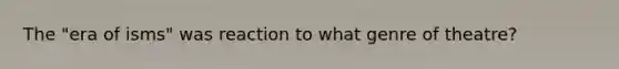 The "era of isms" was reaction to what genre of theatre?
