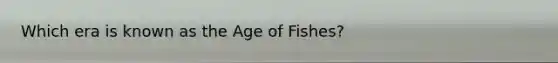 Which era is known as the Age of Fishes?