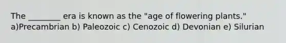 The ________ era is known as the "age of flowering plants." a)Precambrian b) Paleozoic c) Cenozoic d) Devonian e) Silurian