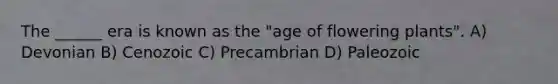 The ______ era is known as the "age of flowering plants". A) Devonian B) Cenozoic C) Precambrian D) Paleozoic