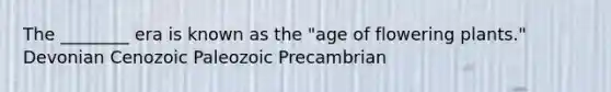 The ________ era is known as the "age of flowering plants." Devonian Cenozoic Paleozoic Precambrian