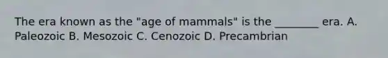 The era known as the "age of mammals" is the ________ era. A. Paleozoic B. Mesozoic C. Cenozoic D. Precambrian