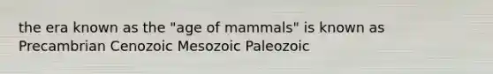 the era known as the "age of mammals" is known as Precambrian Cenozoic Mesozoic Paleozoic