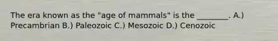 The era known as the "age of mammals" is the ________. A.) Precambrian B.) Paleozoic C.) Mesozoic D.) Cenozoic