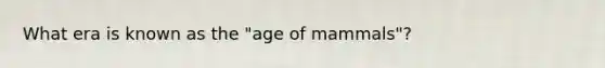 What era is known as the "age of mammals"?