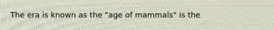 The era is known as the "age of mammals" is the