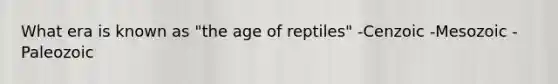 What era is known as "the age of reptiles" -Cenzoic -Mesozoic -Paleozoic