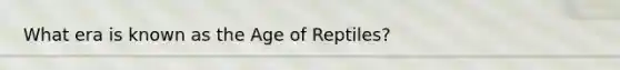 What era is known as the Age of Reptiles?