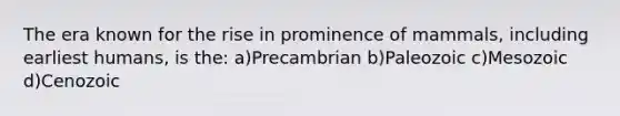 The era known for the rise in prominence of mammals, including earliest humans, is the: a)Precambrian b)Paleozoic c)Mesozoic d)Cenozoic