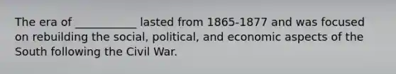 The era of ___________ lasted from 1865-1877 and was focused on rebuilding the social, political, and economic aspects of the South following the Civil War.