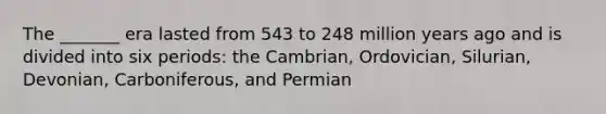 The _______ era lasted from 543 to 248 million years ago and is divided into six periods: the Cambrian, Ordovician, Silurian, Devonian, Carboniferous, and Permian