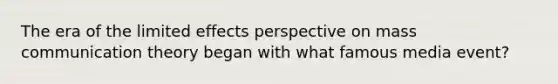 The era of the limited effects perspective on mass communication theory began with what famous media event?