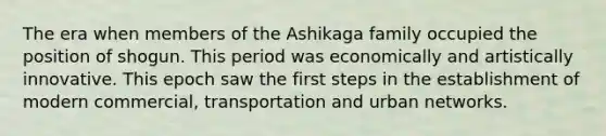 The era when members of the Ashikaga family occupied the position of shogun. This period was economically and artistically innovative. This epoch saw the first steps in the establishment of modern commercial, transportation and urban networks.