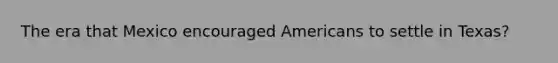 The era that Mexico encouraged Americans to settle in Texas?