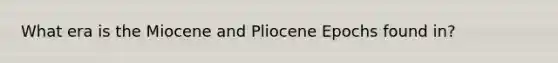 What era is the Miocene and Pliocene Epochs found in?