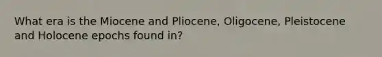 What era is the Miocene and Pliocene, Oligocene, Pleistocene and Holocene epochs found in?