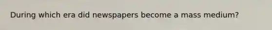 During which era did newspapers become a mass medium?