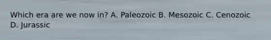 Which era are we now in? A. Paleozoic B. Mesozoic C. Cenozoic D. Jurassic