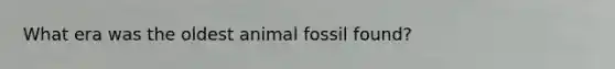 What era was the oldest animal fossil found?