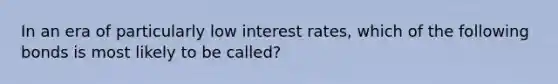 In an era of particularly low interest rates, which of the following bonds is most likely to be called?