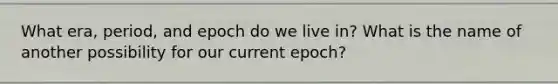 What era, period, and epoch do we live in? What is the name of another possibility for our current epoch?