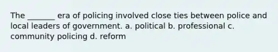 The _______ era of policing involved close ties between police and local leaders of government. a. political b. professional c. community policing d. reform