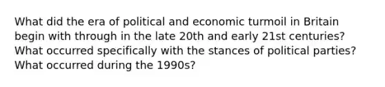 What did the era of political and economic turmoil in Britain begin with through in the late 20th and early 21st centuries? What occurred specifically with the stances of political parties? What occurred during the 1990s?