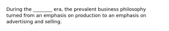 During the ________ era, the prevalent business philosophy turned from an emphasis on production to an emphasis on advertising and selling.