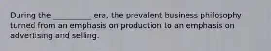 During the __________ era, the prevalent business philosophy turned from an emphasis on production to an emphasis on advertising and selling.