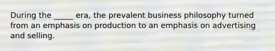 During the _____ era, the prevalent business philosophy turned from an emphasis on production to an emphasis on advertising and selling.