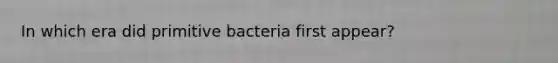 In which era did primitive bacteria first appear?