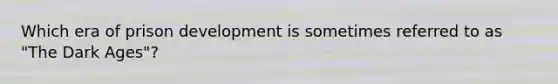 Which era of prison development is sometimes referred to as "The Dark Ages"?