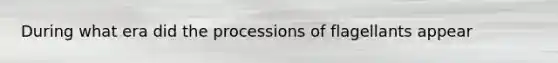 During what era did the processions of flagellants appear