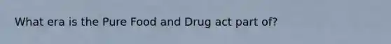 What era is the Pure Food and Drug act part of?