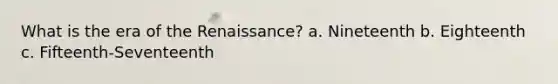 What is the era of the Renaissance? a. Nineteenth b. Eighteenth c. Fifteenth-Seventeenth