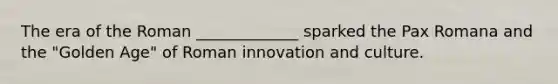 The era of the Roman _____________ sparked the Pax Romana and the "Golden Age" of Roman innovation and culture.