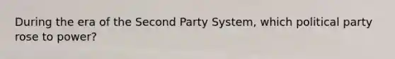 During the era of the Second Party System, which political party rose to power?