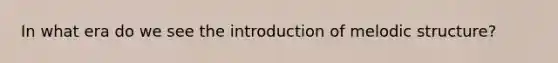 In what era do we see the introduction of melodic structure?