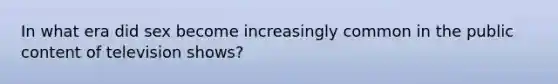 In what era did sex become increasingly common in the public content of television shows?