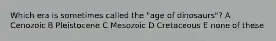 Which era is sometimes called the "age of dinosaurs"? A Cenozoic B Pleistocene C Mesozoic D Cretaceous E none of these