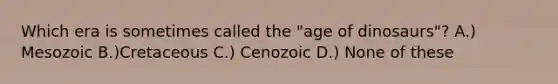 Which era is sometimes called the "age of dinosaurs"? A.) Mesozoic B.)Cretaceous C.) Cenozoic D.) None of these