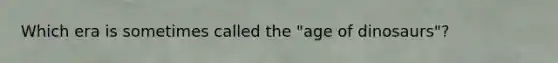 Which era is sometimes called the "age of dinosaurs"?